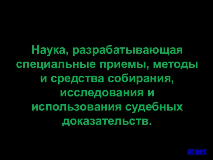 Наука, разрабатывающая специальные приемы, методы и средства собирания, исследования и использования судебных доказательств. ответ