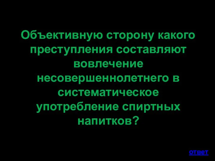 Объективную сторону какого преступления составляют вовлечение несовершеннолетнего в систематическое употребление спиртных напитков? ответ