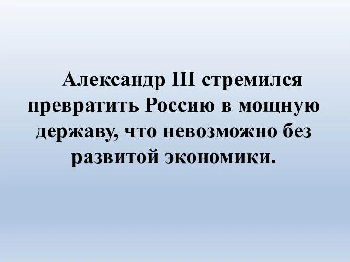 Александр III стремился превратить Россию в мощную державу, что невозможно без развитой экономики.