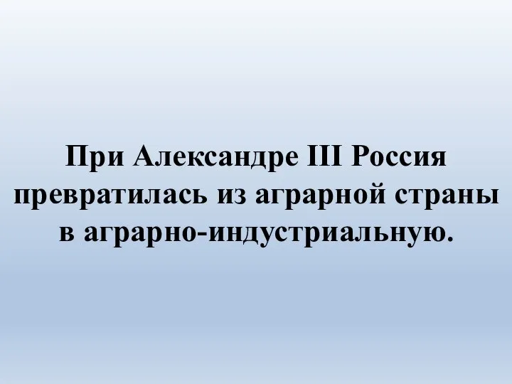 При Александре III Россия превратилась из аграрной страны в аграрно-индустриальную.