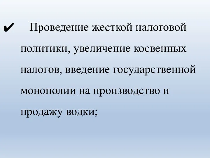 Проведение жесткой налоговой политики, увеличение косвенных налогов, введение государственной монополии на производство и продажу водки;