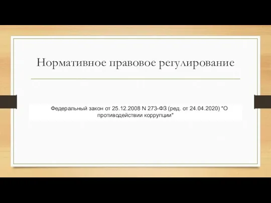 Нормативное правовое регулирование Федеральный закон от 25.12.2008 N 273-ФЗ (ред. от 24.04.2020) "О противодействии коррупции"