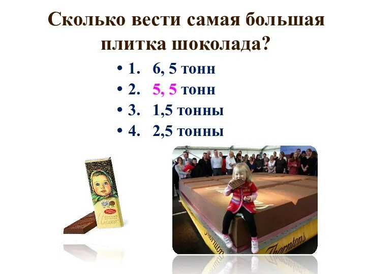 Сколько вести самая большая плитка шоколада? 1. 6, 5 тонн 2. 5,