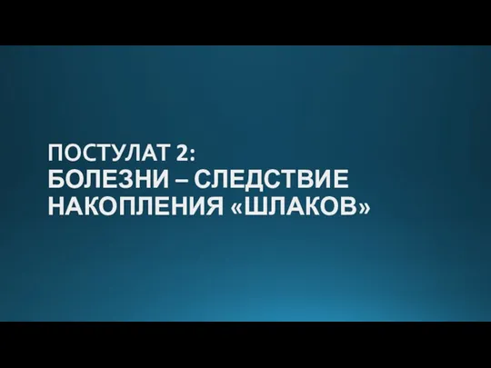 ПОСТУЛАТ 2: БОЛЕЗНИ – СЛЕДСТВИЕ НАКОПЛЕНИЯ «ШЛАКОВ»