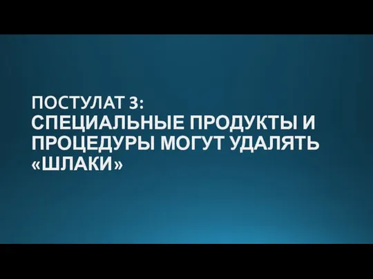 ПОСТУЛАТ 3: СПЕЦИАЛЬНЫЕ ПРОДУКТЫ И ПРОЦЕДУРЫ МОГУТ УДАЛЯТЬ «ШЛАКИ»