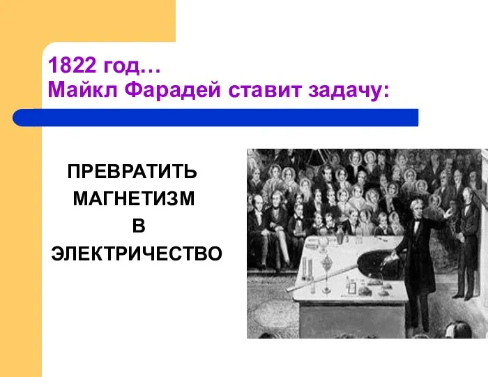 1822 год… Майкл Фарадей ставит задачу: ПРЕВРАТИТЬ МАГНЕТИЗМ В ЭЛЕКТРИЧЕСТВО