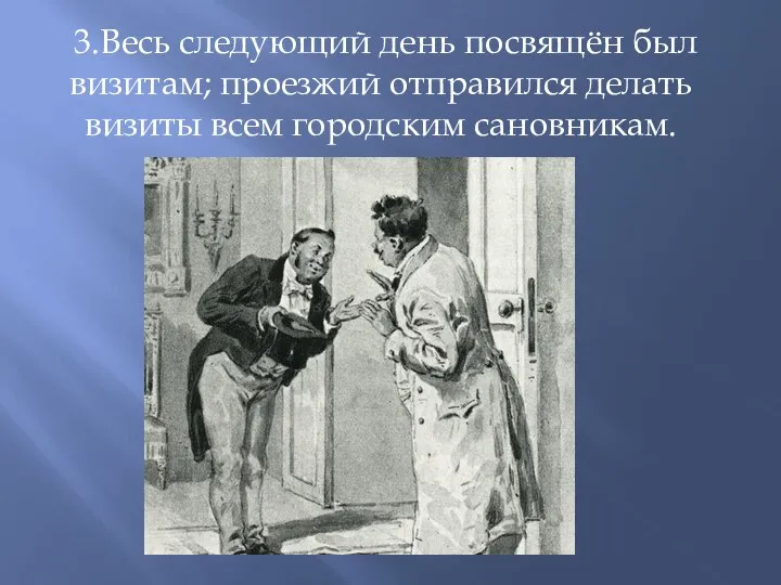 3.Весь следующий день посвящён был визитам; проезжий отправился делать визиты всем городским сановникам.