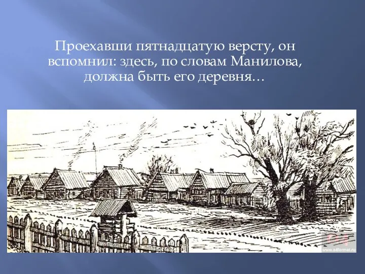 Проехавши пятнадцатую версту, он вспомнил: здесь, по словам Манилова, должна быть его деревня…