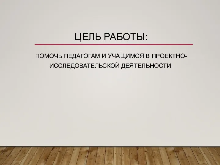 ЦЕЛЬ РАБОТЫ: ПОМОЧЬ ПЕДАГОГАМ И УЧАЩИМСЯ В ПРОЕКТНО-ИССЛЕДОВАТЕЛЬСКОЙ ДЕЯТЕЛЬНОСТИ.