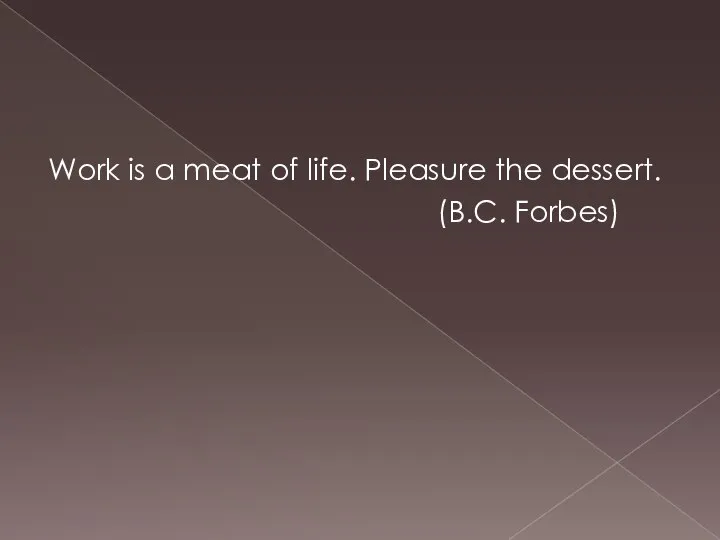 Work is a meat of life. Pleasure the dessert. (B.C. Forbes)
