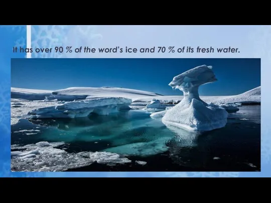 It has over 90 % of the word’s ice and 70 % of its fresh water.