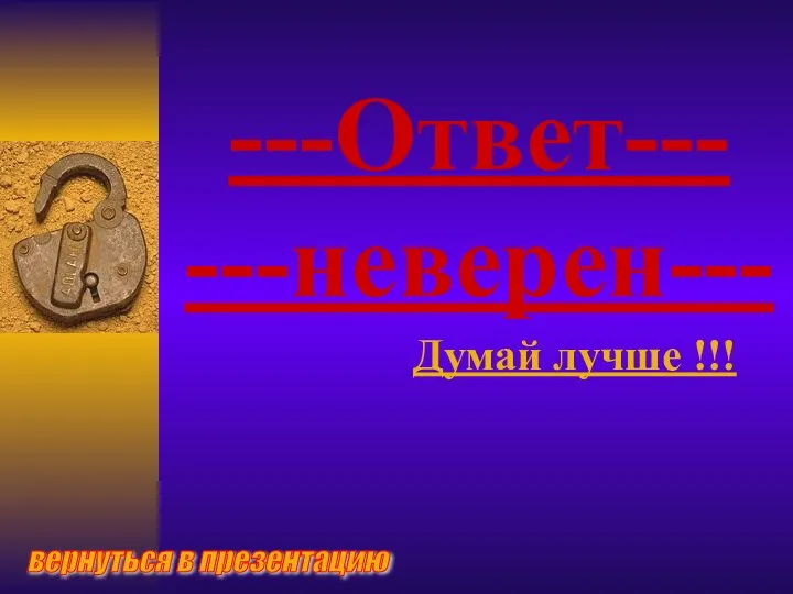 ---Ответ--- ---неверен--- Думай лучше !!! вернуться в презентацию