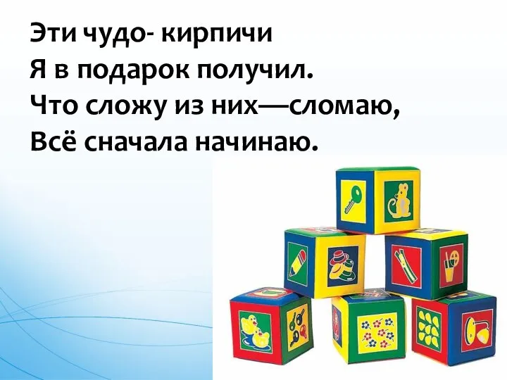 Эти чудо- кирпичи Я в подарок получил. Что сложу из них—сломаю, Всё сначала начинаю.