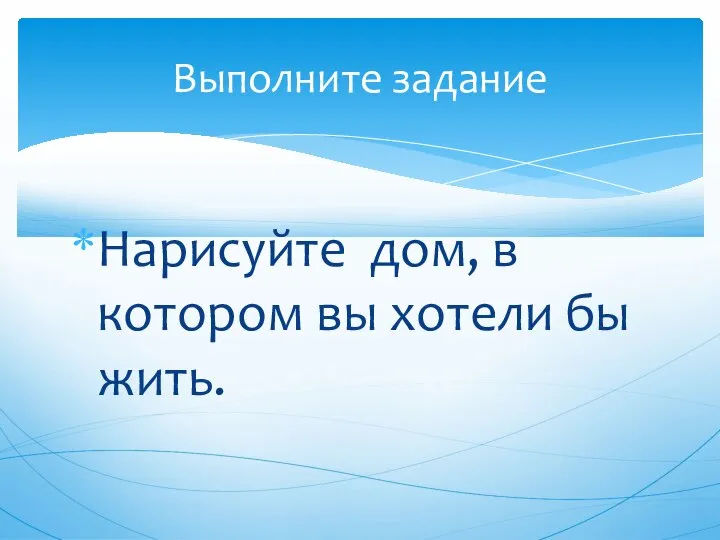 Нарисуйте дом, в котором вы хотели бы жить. Выполните задание