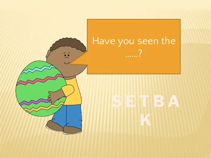 Have you seen the ……? S E T B A K