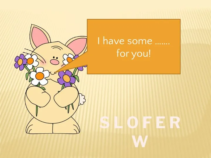 I have some ……. for you! S L O F E R W