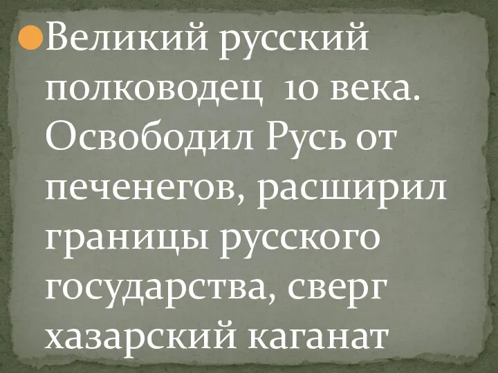 Великий русский полководец 10 века. Освободил Русь от печенегов, расширил границы русского государства, сверг хазарский каганат