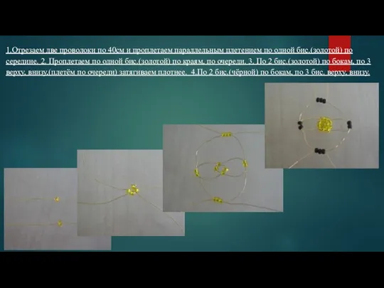 1.Отрезаем две проволоки по 40см и проплетаем параллельным плетением по одной бис.(золотой)