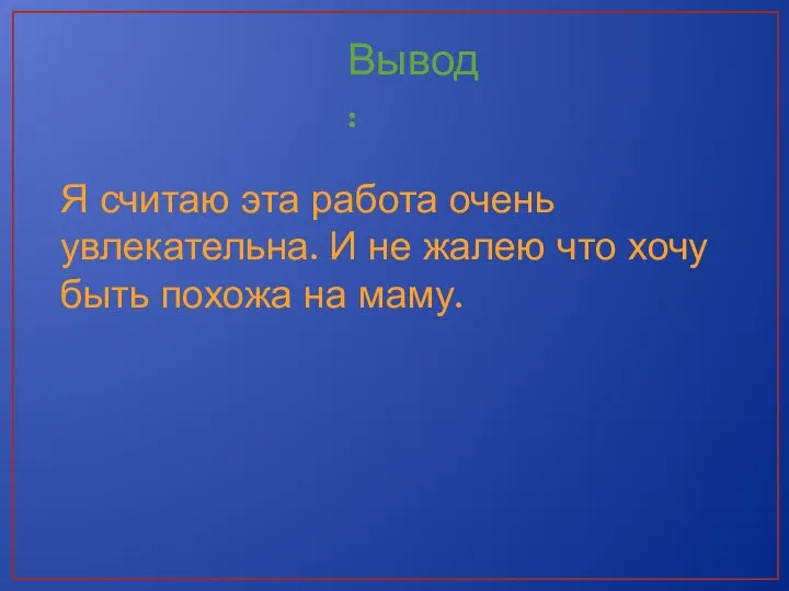 Вывод: Я считаю эта работа очень увлекательна. И не жалею что хочу быть похожа на маму.