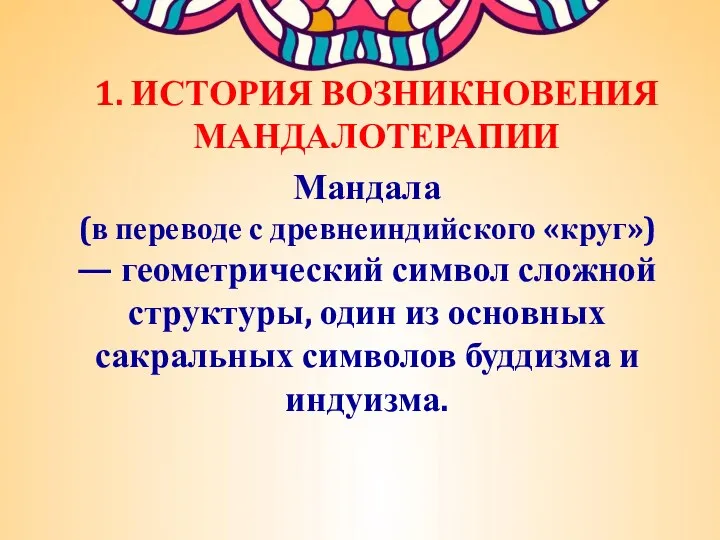 1. ИСТОРИЯ ВОЗНИКНОВЕНИЯ МАНДАЛОТЕРАПИИ Мандала (в переводе с древнеиндийского «круг») — геометрический