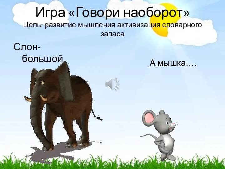 Игра «Говори наоборот» Цель: развитие мышления активизация словарного запаса Слон- большой А мышка….