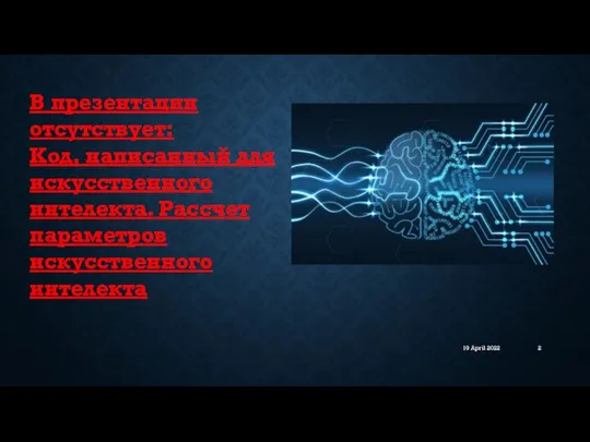 19 April 2022 В презентации отсутствует: Код, написанный для искусственного интелекта. Рассчет параметров искусственного интелекта