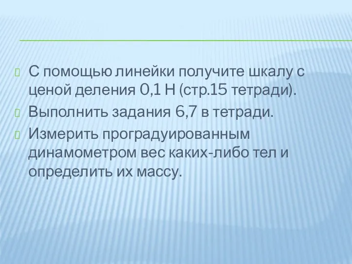 С помощью линейки получите шкалу с ценой деления 0,1 Н (стр.15 тетради).