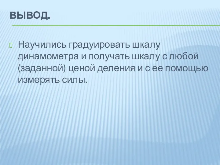 ВЫВОД. Научились градуировать шкалу динамометра и получать шкалу с любой (заданной) ценой