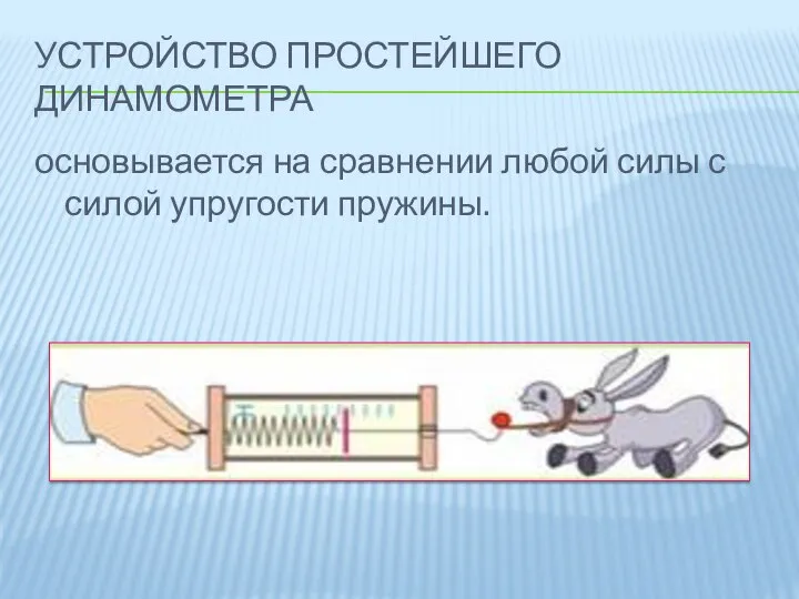 УСТРОЙСТВО ПРОСТЕЙШЕГО ДИНАМОМЕТРА основывается на сравнении любой силы с силой упругости пружины.