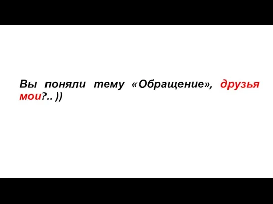 Вы поняли тему «Обращение», друзья мои?.. ))