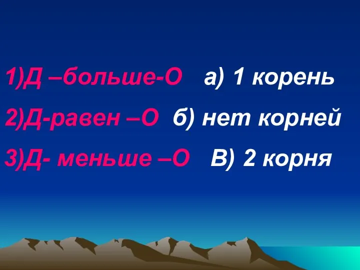 1)Д –больше-О а) 1 корень 2)Д-равен –О б) нет корней 3)Д- меньше –О В) 2 корня