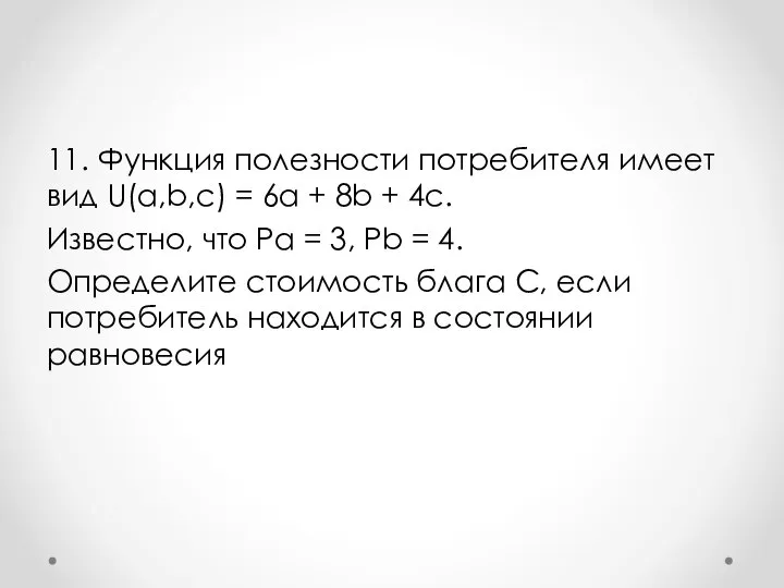 11. Функция полезности потребителя имеет вид U(a,b,c) = 6a + 8b +