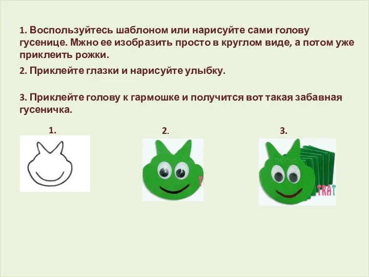 1. Воспользуйтесь шаблоном или нарисуйте сами голову гусенице. Мжно ее изобразить просто