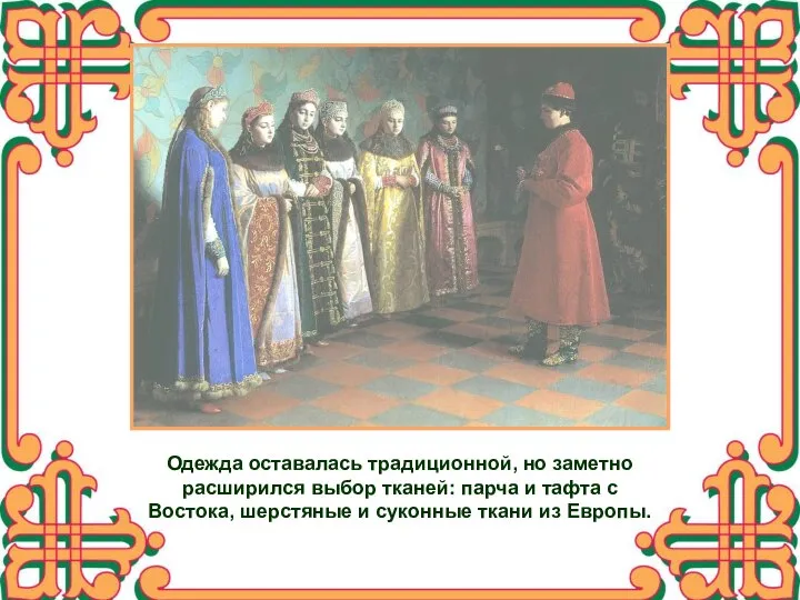 Одежда оставалась традиционной, но заметно расширился выбор тканей: парча и тафта с