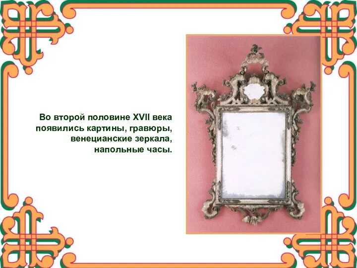 Во второй половине XVII века появились картины, гравюры, венецианские зеркала, напольные часы.