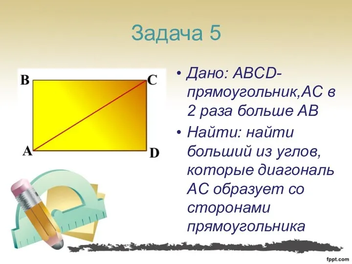 Задача 5 Дано: ABCD-прямоугольник,AC в 2 раза больше AB Найти: найти больший