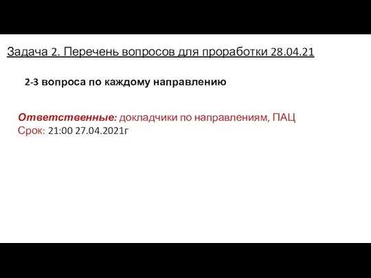 Задача 2. Перечень вопросов для проработки 28.04.21 Ответственные: докладчики по направлениям, ПАЦ