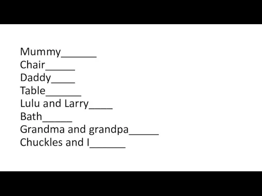 Mummy______ Chair_____ Daddy____ Table______ Lulu and Larry____ Bath_____ Grandma and grandpa_____ Chuckles and I______
