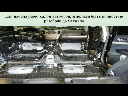 Для начала работ салон автомобиля должен быть полностью разобран до металла