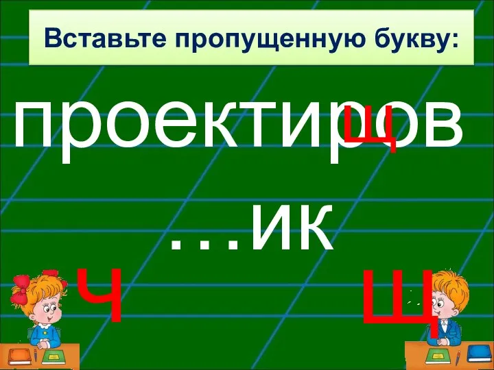 проектиров…ик щ ч щ Вставьте пропущенную букву: