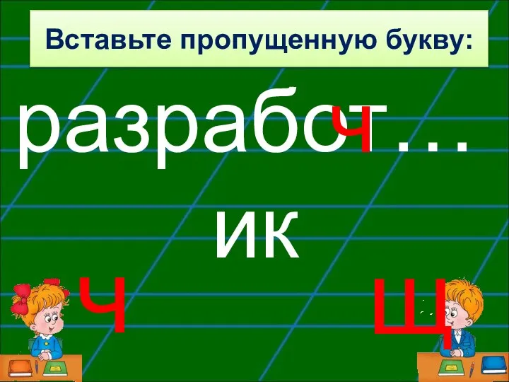 разработ…ик ч ч щ Вставьте пропущенную букву: