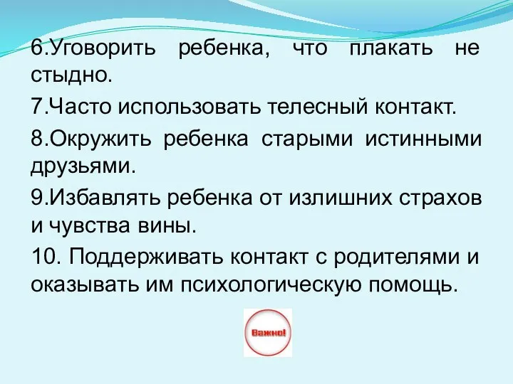 6.Уговорить ребенка, что плакать не стыдно. 7.Часто использовать телесный контакт. 8.Окружить ребенка