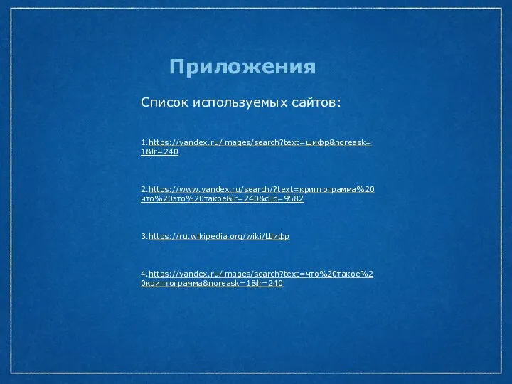 Приложения Список используемых сайтов: 1.https://yandex.ru/images/search?text=шифр&noreask=1&lr=240 2.https://www.yandex.ru/search/?text=криптограмма%20что%20это%20такое&lr=240&clid=9582 3.https://ru.wikipedia.org/wiki/Шифр 4.https://yandex.ru/images/search?text=что%20такое%20криптограмма&noreask=1&lr=240