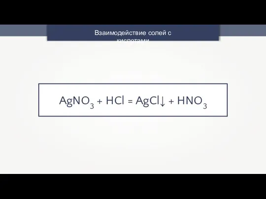 Взаимодействие солей с кислотами AgNO3 + HCl = AgCl↓ + HNO3