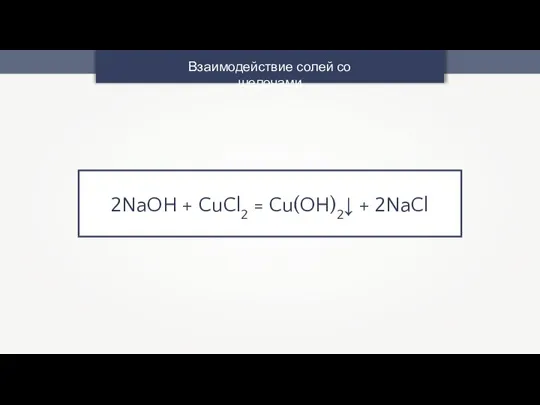 Взаимодействие солей со щелочами 2NaOH + CuCl2 = Cu(OH)2↓ + 2NaCl