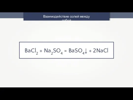 Взаимодействие солей между собой BaCl2 + Na2SO4 = BaSO4↓ + 2NaCl