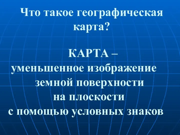 Что такое географическая карта? КАРТА – уменьшенное изображение земной поверхности на плоскости с помощью условных знаков