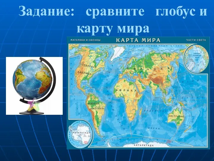 Задание: сравните глобус и карту мира