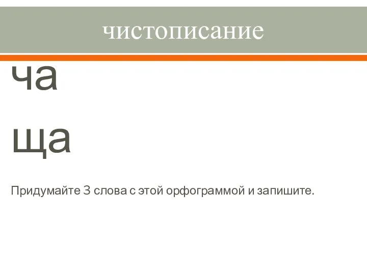 чистописание ча ща Придумайте 3 слова с этой орфограммой и запишите.