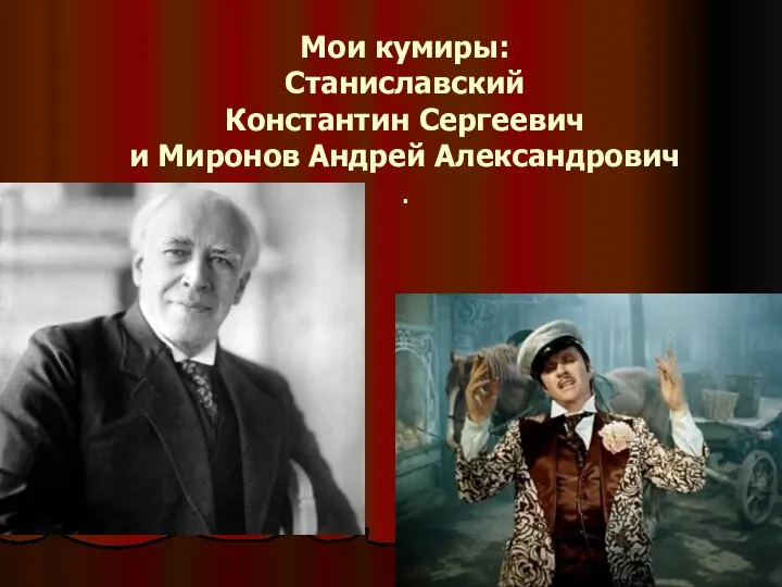 Мои кумиры: Станиславский Константин Сергеевич и Миронов Андрей Александрович .
